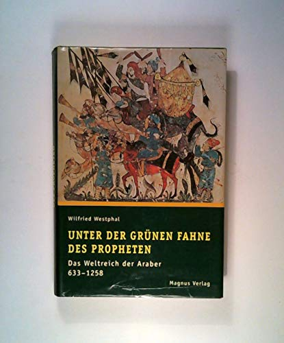 Unter der grünen Fahne des Propheten: 633-1258: Das Weltreich der Araber 633-1258