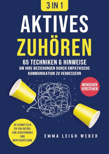 Aktives Zuhören [3-in-1]: 65 Techniken & Hinweise, um Ihre Beziehungen durch empathische Kommunikation zu verbessern. So vermitteln Sie ein Gefühl von Verständnis und Wertschät
