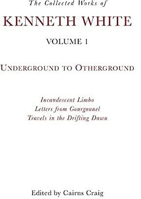 The Collected Works of Kenneth White, Volume 1: Underground to Otherground