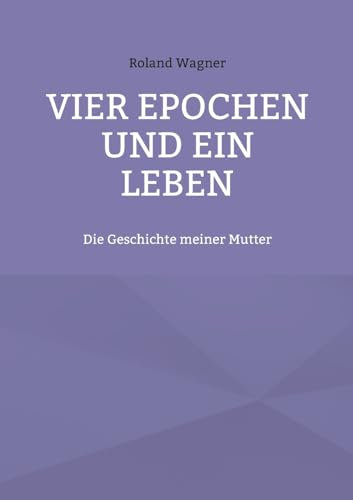 Vier Epochen und ein Leben: Die Geschichte meiner Mutter