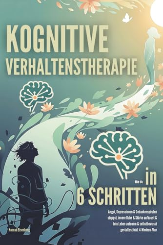 Kognitive Verhaltenstherapie: Wie du in 6 Schritten Angst, Depressionen & Gedankenspiralen stoppst, innere Ruhe & Stärke aufbaust & dein Leben autonom & selbstbewusst gestaltest inkl. 4-Wochen-Plan