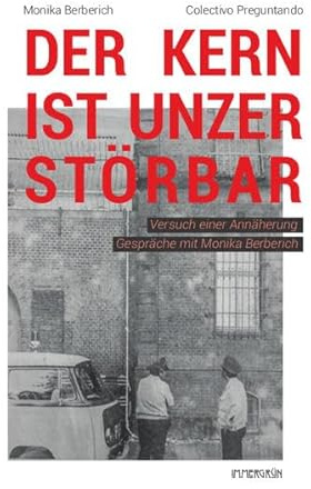 Der Kern ist unzerstörbar: Versuch einer Annäherung. Gespräche mit Monika Berberich
