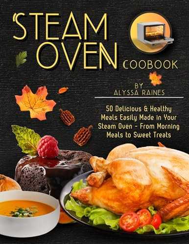 Steam Oven Cookbook: 50 Delicious & Healthy Meals Easily Made in Your Steam Oven - From Morning Meals to Sweet Treat