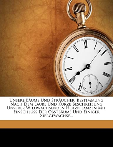 Unsere Baume Und Straucher: Bestimmung Nach Dem Laube Und Kurze Beschreibung Unserer Wildwachsenden Holzpflanzen Mit Einschluss Der Obstbaume Und