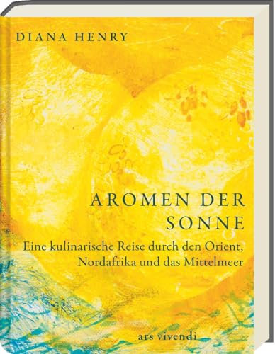 Aromen der Sonne: über 100 Rezepte mit Zutaten & Gerichten aus Orient, Südeuropa & Nordafrika: Exotische Aromen wie Safran, Lavendel & Granatapfel für die Küche zuhause - (Diana Henry Kochbücher)
