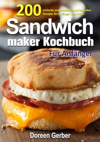 Sandwichmaker Kochbuch Für Anfänger: 200 einfache und leckere Sandwichmaker- Rezepte für Anfänger und Profis