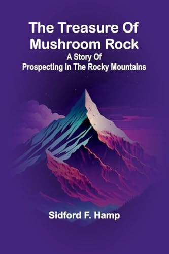 The Treasure Of Mushroom Rock: A Story Of Prospecting In The Rocky Mountains