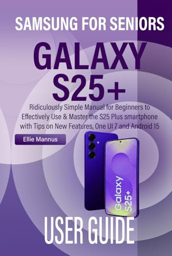 SAMSUNG GALAXY S25+ USER GUIDE FOR SENIORS: Ridiculously Simple Manual for Beginners to Effectively Use & Master the S25 Plus smartphone with Tips on New Features, One UI 7 and Android 15