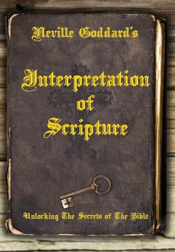 Neville Goddard's Interpretation of Scripture: Unlocking The Secrets of The Bible