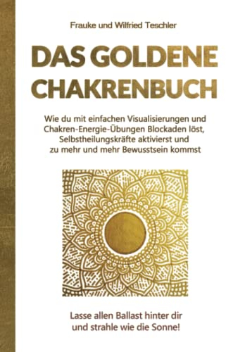 Das Goldene Chakrenbuch: Wie du mit einfachen Visualisierungen und Chakren-Energie-Übungen Blockaden löst, Selbstheilungskräfte aktivierst und zu ... Ballast hinter dir und strahle wie die Sonne.