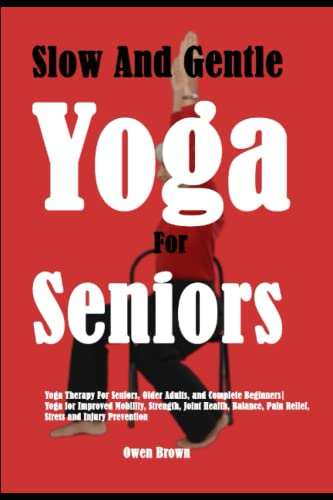 Slow And Gentle Yoga for Seniors: Yoga Therapy For Seniors, Older Adults, and Complete Beginners| Yoga for Improved Mobility, Strength, Joint Health, Balance, Pain Relief, Stress and Injury Prevention