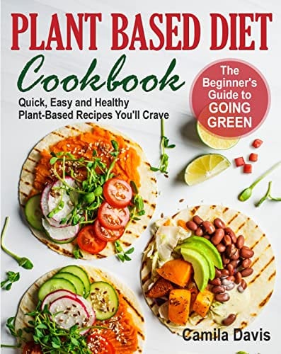 Plant Based Diet Cookbook: The Beginner's Guide to Going Green. Quick, Easy and Healthy Plant-Based Recipes You’ll Crave