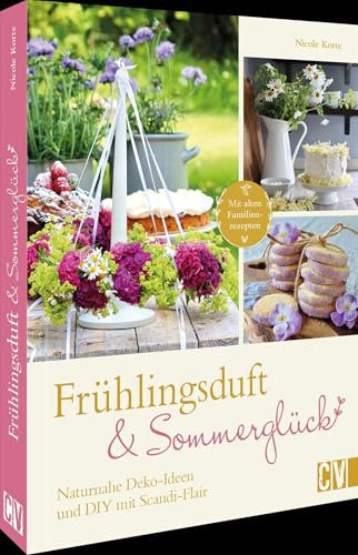 Frühlingsduft und Sommerglück: Naturnahe Deko-Ideen und DIYs mit nordischem Flair: Mit alten Familien-Rezepten