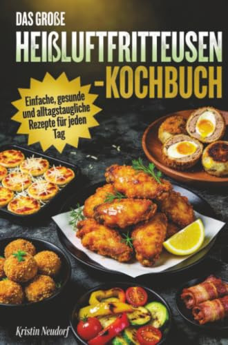 Das große Heißluftfritteusen-Kochbuch: Einfache, gesunde und alltagstaugliche Rezepte für jeden Tag