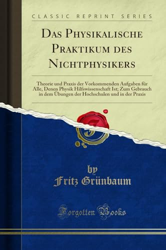 Das Physikalische Praktikum des Nichtphysikers: Theorie und Praxis der Vorkommenden Aufgaben für Alle, Denen Physik Hilfswissenschaft Ist; Zum ... und in der Praxis (Classic Reprint)