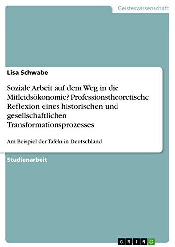 Soziale Arbeit auf dem Weg in die Mitleidsökonomie? Professionstheoretische Reflexion eines historischen und gesellschaftlichen Transformationsprozesses: Am Beispiel der Tafeln in Deutschland