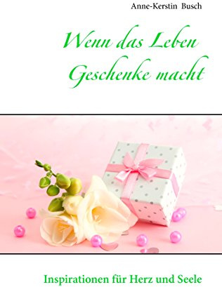 Wenn das Leben Geschenke macht: Inspirationen für Herz und Seele