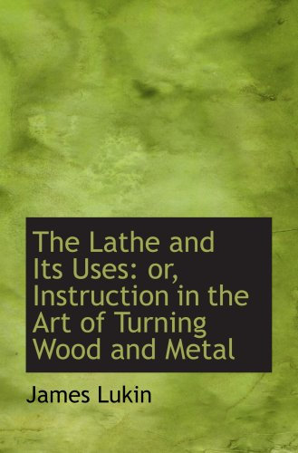 The Lathe and Its Uses: or, Instruction in the Art of Turning Wood and Metal