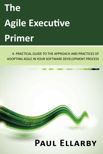 The Agile Executive Primer: A practical guide to the approach and practices of adopting agile in your software development process