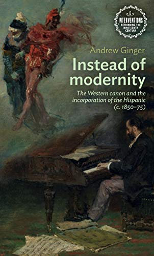 Instead of Modernity: The Western Canon and the Incorporation of the Hispanic (c. 1850–75) (Interventions: Rethinking the Nineteenth Century)