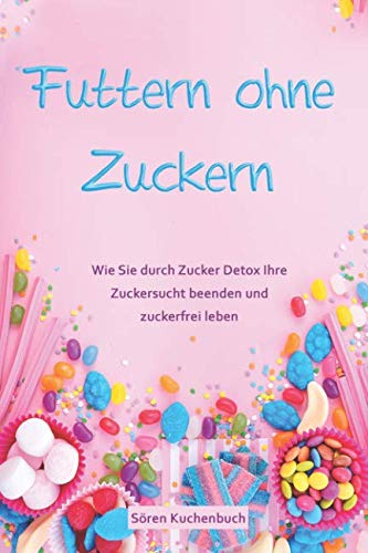 Futtern ohne Zuckern: Wie Sie durch Zucker Detox Ihre Zuckersucht beenden und zuckerfrei leben: Durch zuckerfreie Ernährung den Zuckerkonsum reduzieren und abnehmen ohne Zucker