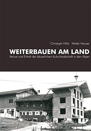 Weiterbauen am Land: Verlust und Erhalt der bäuerlichen Kulturlandschaft in den Alpen (Schriftenreihe des Archivs für Baukunst der Universität Innsbruck)