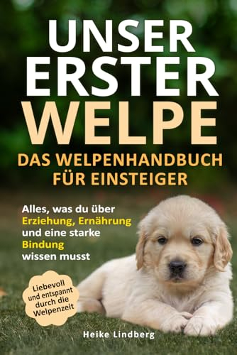 Unser erster Welpe - Das Welpenhandbuch für Einsteiger: Alles, was du über Erziehung, Ernährung und eine starke Bindung wissen musst | Liebevoll und entspannt durch die Welpenzeit