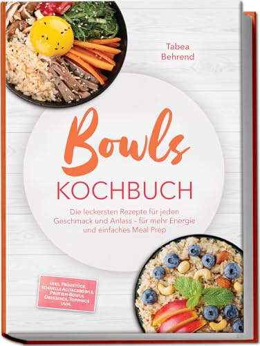 Bowls Kochbuch: Die leckersten Rezepte für jeden Geschmack und Anlass – für mehr Energie und einfaches Meal Prep – inkl. Frühstück, schnelle Alltagsbowls, Protein-Bowls, Dressings, Toppings uvm.