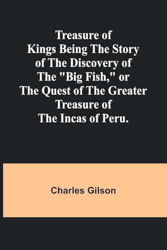 Treasure of Kings Being the Story of the Discovery of the Big Fish, or the Quest of the Greater Treasure of the Incas of Peru.