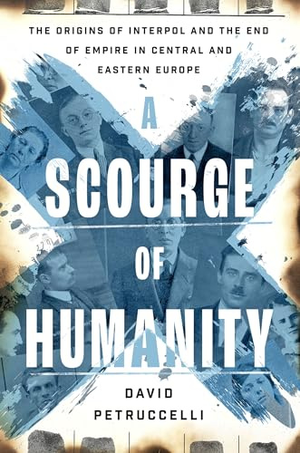 A Scourge of Humanity: The Origins of Interpol and the End of Empire in Central and Eastern Europe (Oxford Studies in International History)