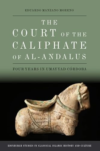 The Court of the Caliphate of al-Andalus: Four Years in Umayyad Crdoba (Edinburgh Studies in Classical Islamic History and Culture)