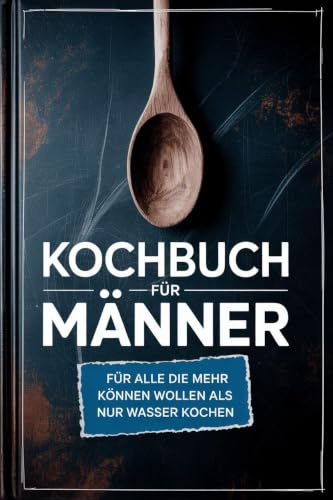 Kochbuch für Männer: Für alle die mehr können wollen als nur Wasser kochen - inkl. Benimmregeln - Für Männer, die denken, die Küche räumt sich von selbst auf!