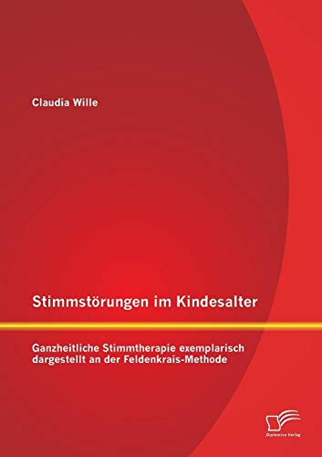 Stimmstörungen im Kindesalter: Ganzheitliche Stimmtherapie exemplarisch dargestellt an der Feldenkrais-Methode