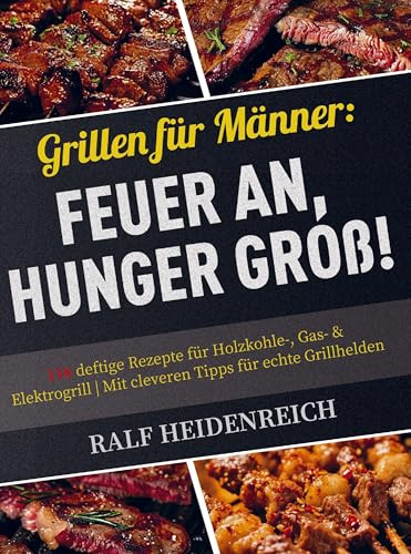Grillen für Männer: Feuer an, Hunger groß!: 116 deftige Rezepte für Holzkohle-, Gas- & Elektrogrill | Mit cleveren Tipps für echte Grillhelden