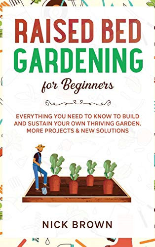 Raised Bed Gardening for Beginners: Everything You Need to Know to Build and Sustain Your Own Thriving Garden. MORE Projects & NEW Solutions
