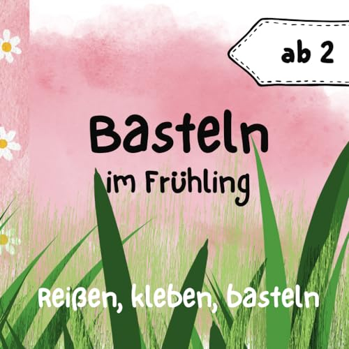 Basteln im Frühling ab 2 Jahren: Bastelbuch für bunte, kinderleichte Kunstwerke: Reißen, Kleben, Malen - Frühkindliche Entwicklung, Spaß, Kreativität im Frühling für Jungen und Mädchen