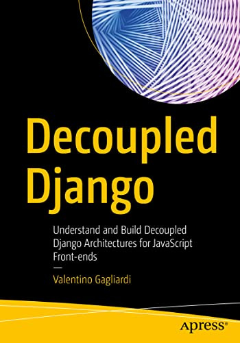 Decoupled Django: Understand and Build Decoupled Django Architectures for JavaScript Front-ends