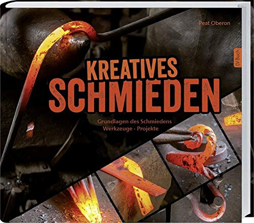 Kreatives Schmieden: Grundlagen des Schmiedens, Werkzeuge und Projekte: Grundlagen des Schmiedens Werkzeuge Projekte.