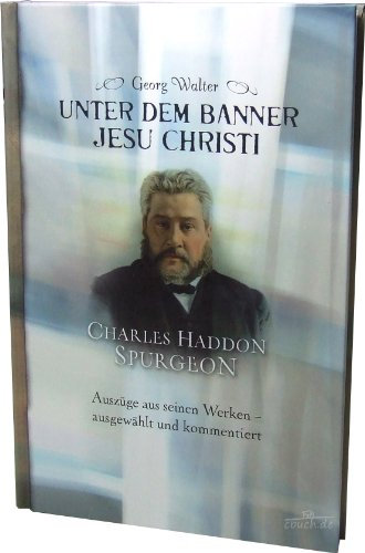 Unter dem Banner Jesu Christi: Charles Haddon Spurgeon: Auszüge aus seinen Werken - ausgewählt und kommentiert