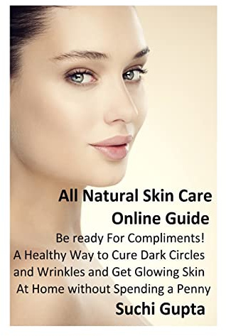 All Natural Skin Care Online Guide: Be Ready for Compliments! A Healthy Way to Cure Dark Circles and Wrinkles and Get Glowing Skin at Home Without Spending a Penny