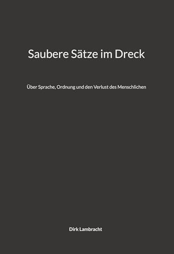 Saubere Sätze im Dreck: Über Sprache, Ordnung und den Verlust des Menschlichen