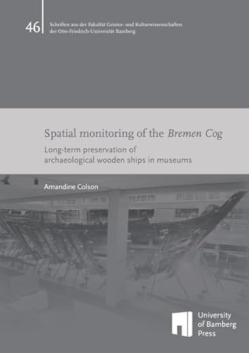 Spatial monitoring of the Bremen Cog: Long-term preservation of archaeological wooden ships in museums (Schriften aus der Fakultät Geistes- und ... der Otto-Friedrich-Universität Bamberg)