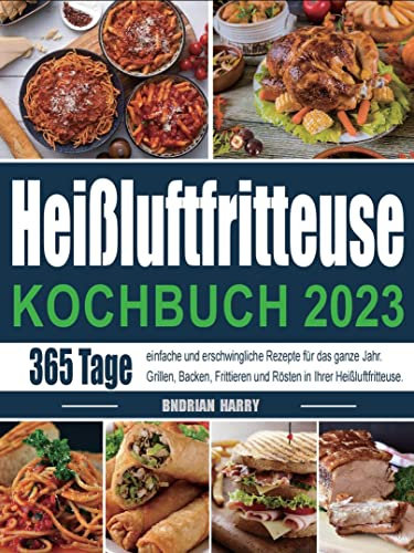 Heißluftfritteuse Kochbuch 2023: 365 Tage einfache und erschwingliche Rezepte für das ganze Jahr. Grillen, Backen, Frittieren und Rösten in Ihrer Heißluftfritteuse.