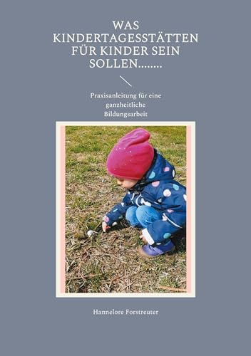 Was Kindertagesstätten für Kinder sein sollen........: Praxisanleitung für eine ganzheitliche Bildungsarbeit