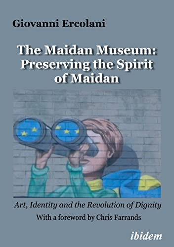 The Maidan Museum: Preserving the Spirit of Maidan: Art, Identity, and the Revolution of Dignity With a foreword by Chris Farrands.