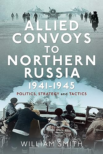 Allied Convoys to Northern Russia, 1941–1945: Politics, Strategy and Tactics