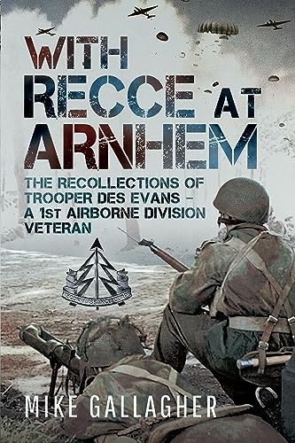 With Recce at Arnhem: The Recollections of Trooper Des Evans – A 1st Airborne Division Veteran