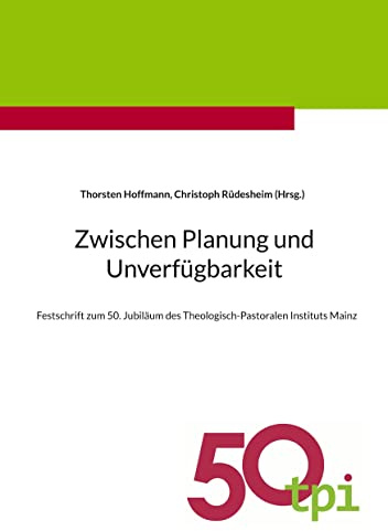 Zwischen Planung und Unverfügbarkeit: Festschrift zum 50. Jubiläum des Theologisch-Pastoralen Instituts Mainz