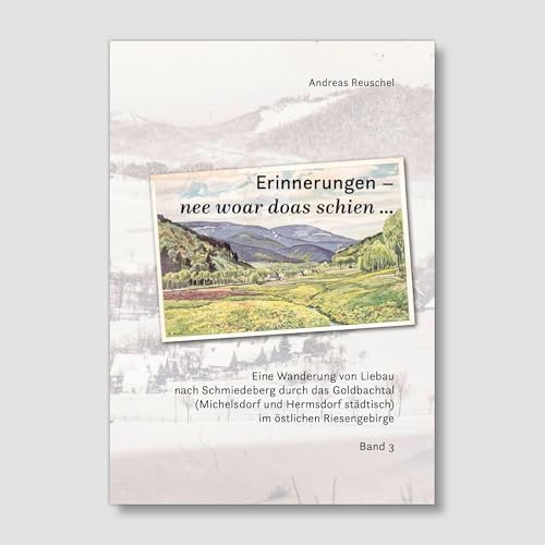 Erinnerungen - nee woar doas schien...: Eine Wanderung von Liebau nach Schmiedeberg durch das Goldbachtal (Michelsdorf und Hermsdorf städtisch) ins östliche Riesengebirge; Bd. 3