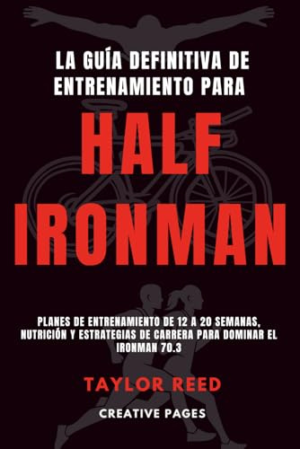 La Guía Definitiva de Entrenamiento para Half Ironman: Planes de entrenamiento de 12 a 20 semanas, nutrición y estrategias de carrera para dominar el Ironman 70.3